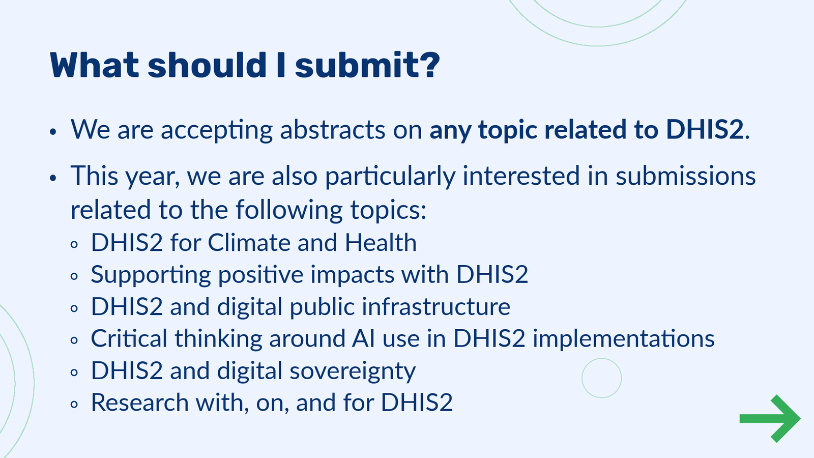 Abstract submission step 3 - What should I submit?
<<<<<<< HEAD
                                            •We are https://receieve.my.canva.site/abstractslider/_assets/media/8b49a7ed86f5a82e873a8cf4cb2d6c1a.jpg abstracts on any topic related to DHIS2. •This year, we are also particularly interested in submissions  related to the following topics:
=======
                                            •We are accepting abstracts on any topic related to DHIS2. •This year, we are also particularly interested in submissions  related to the following topics:
>>>>>>> d01a745aca89be168436f2bc81a76cc122c9bb51
                                            DHIS2 for Climate and Health
                                            Supporting positive impacts with DHIS2
                                            DHIS2 integration and interoperability
                                            Critical thinking around AI use in DHIS2 implementations
                                            Research with, on and for DHIS2